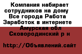 Компания набирает сотрудников на дому  - Все города Работа » Заработок в интернете   . Амурская обл.,Сковородинский р-н